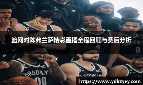 篮网对阵弗兰萨精彩直播全程回顾与赛后分析